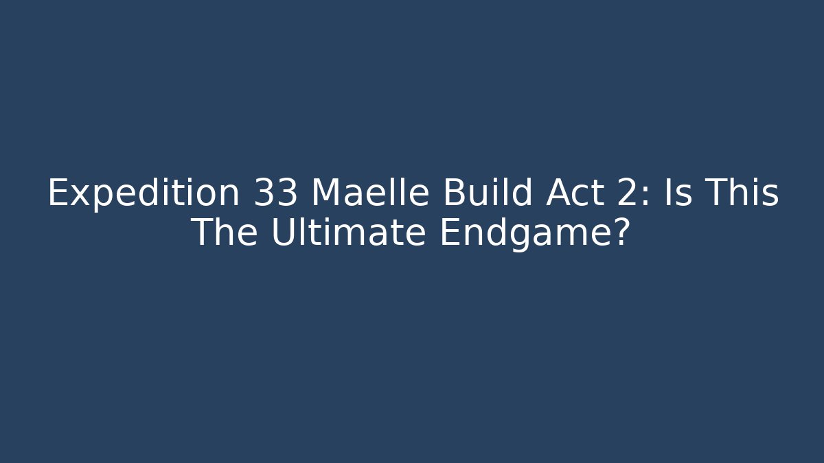 Expedition 33 Maelle Build Act 2: Is This The Ultimate Endgame?