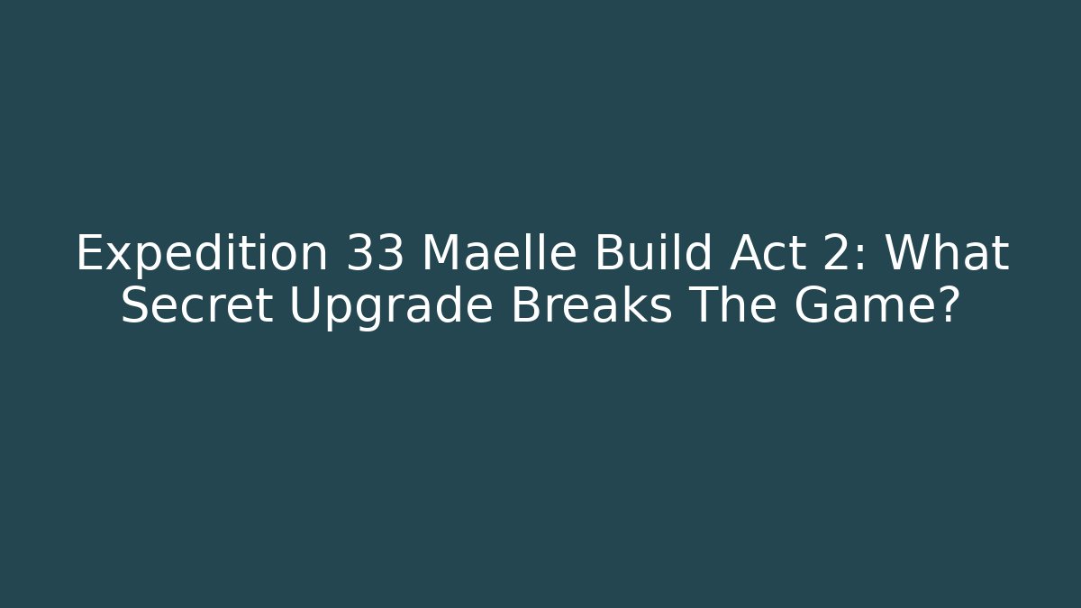 Expedition 33 Maelle Build Act 2: What Secret Upgrade Breaks The Game?