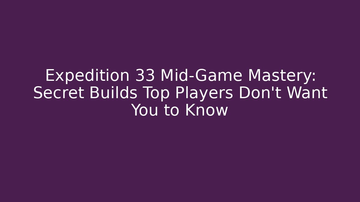 Expedition 33 Mid-Game Mastery: Secret Builds Top Players Don't Want You to Know