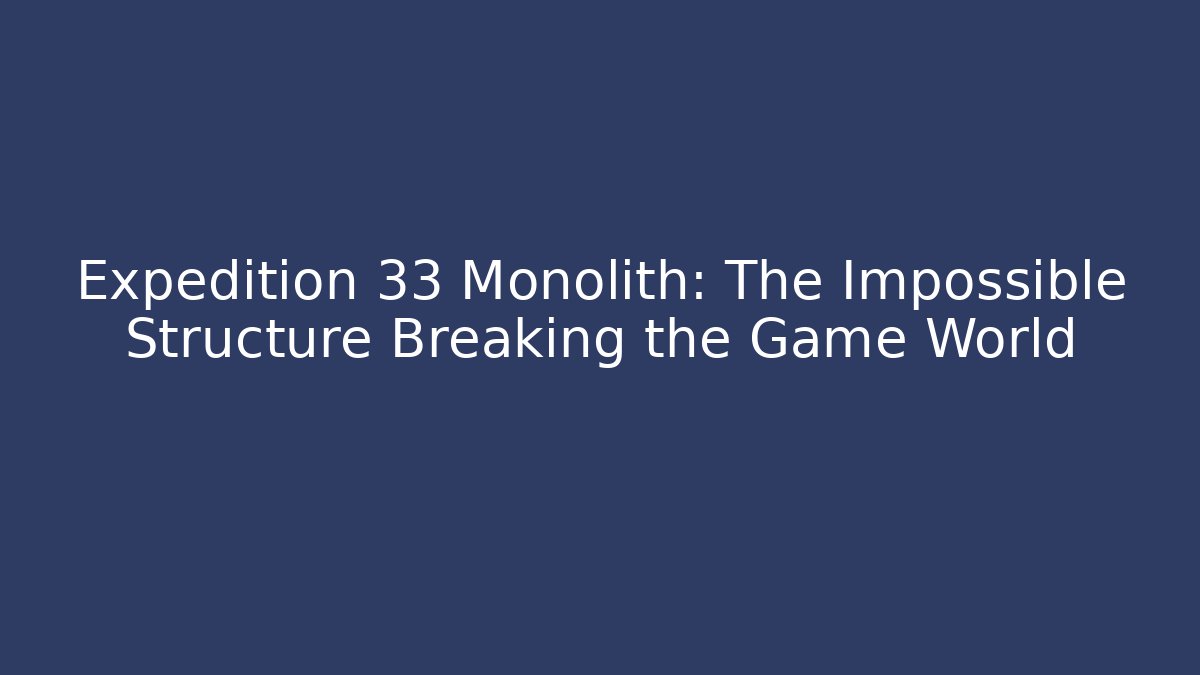Expedition 33 Monolith: The Impossible Structure Breaking the Game World