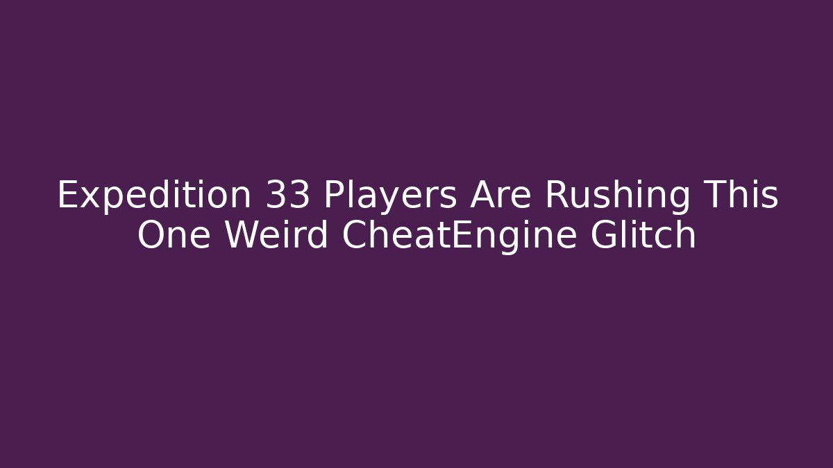 Expedition 33 Players Are Rushing This One Weird CheatEngine Glitch