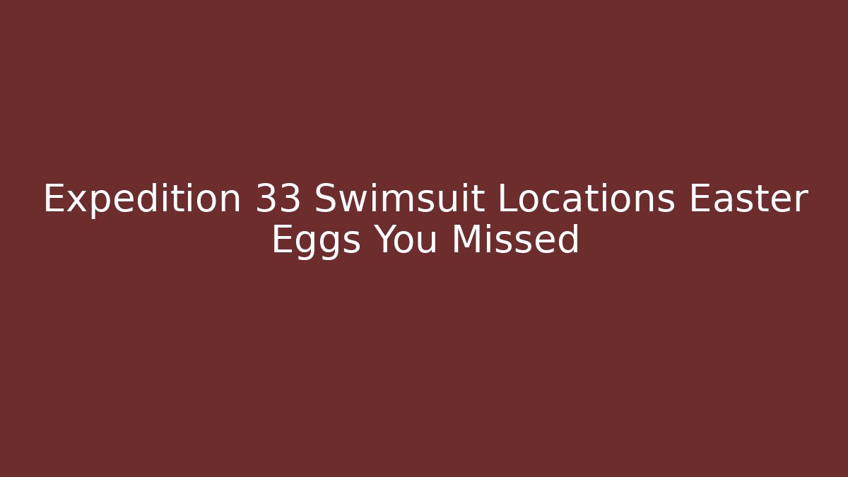 Expedition 33 Swimsuit Locations Easter Eggs You Missed