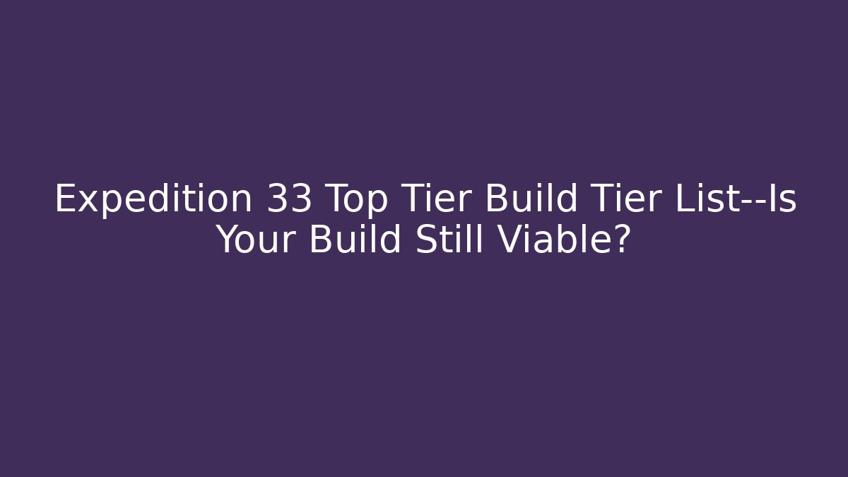 Expedition 33 Top Tier Build Tier List—Is Your Build Still Viable?