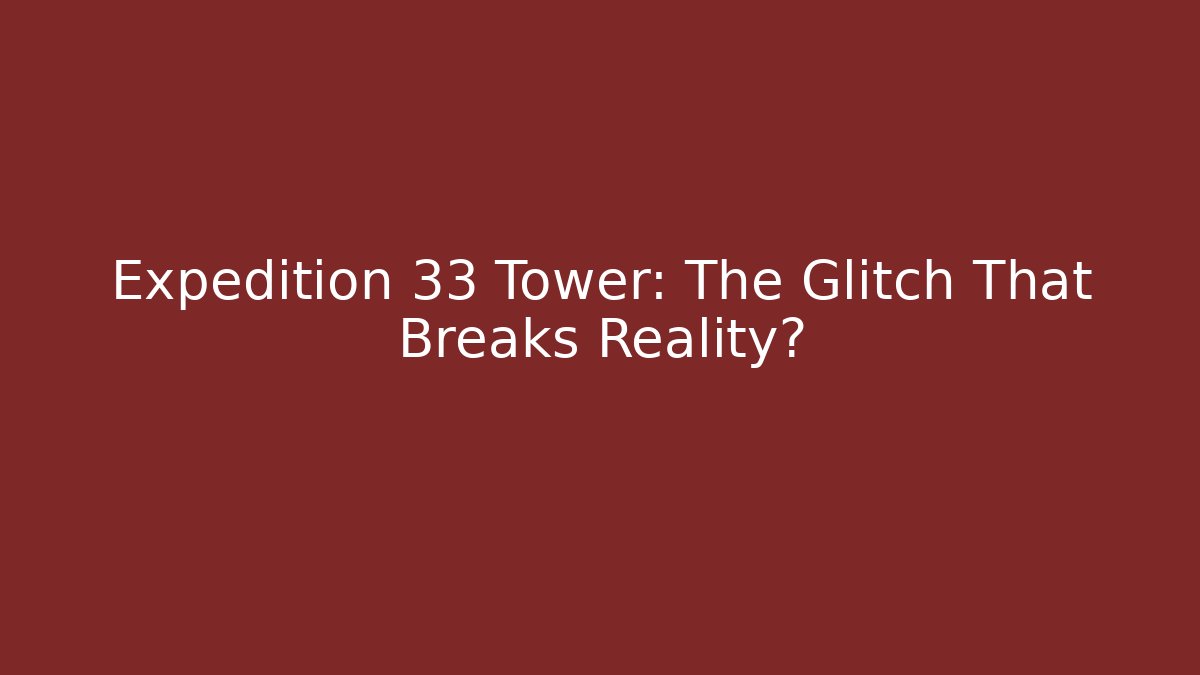 Expedition 33 Tower: The Glitch That Breaks Reality?