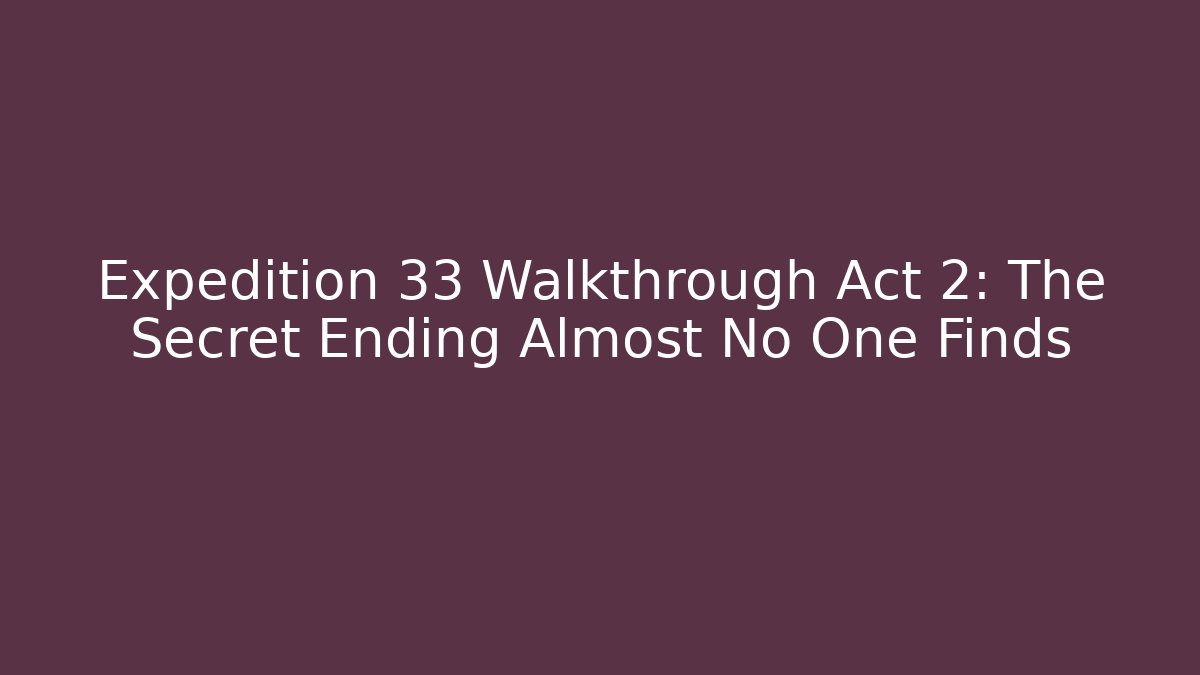 Expedition 33 Walkthrough Act 2: The Secret Ending Almost No One Finds
