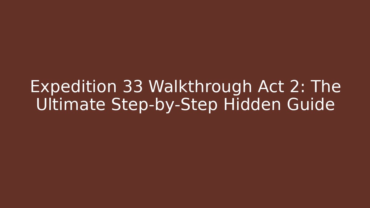 Expedition 33 Walkthrough Act 2: The Ultimate Step-by-Step Hidden Guide - Create More Assets