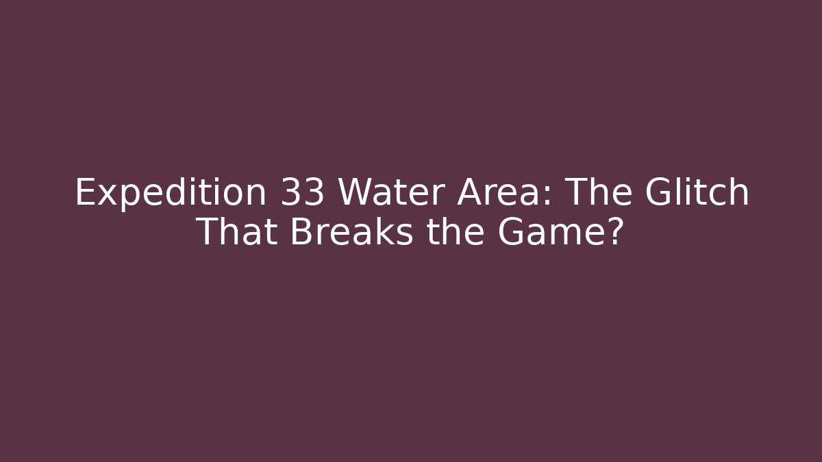 Expedition 33 Water Area: The Glitch That Breaks the Game?
