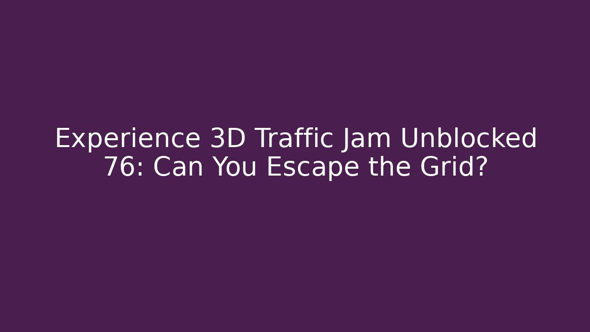 Experience 3D Traffic Jam Unblocked 76: Can You Escape the Grid?
