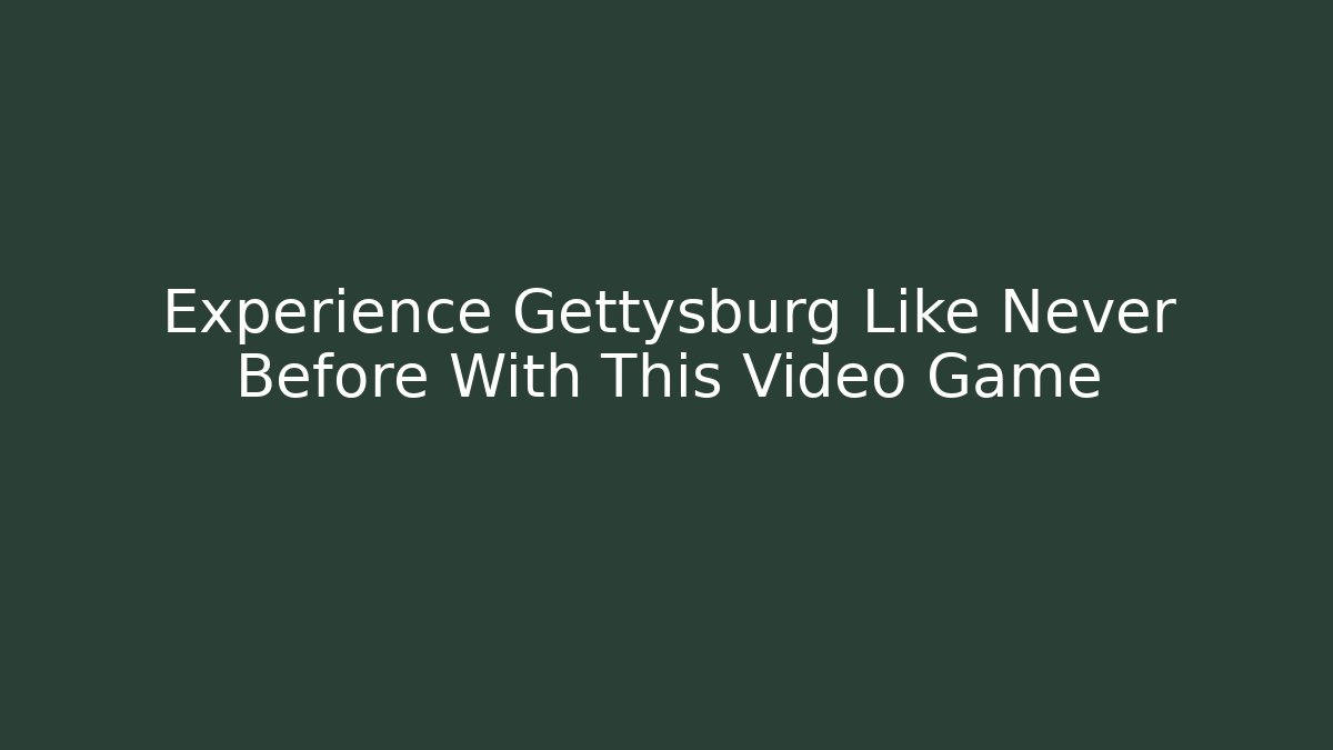 Experience Gettysburg Like Never Before With This Video Game - Create More Assets
