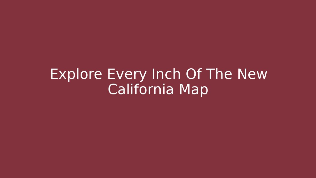 Explore Every Inch Of The New California Map