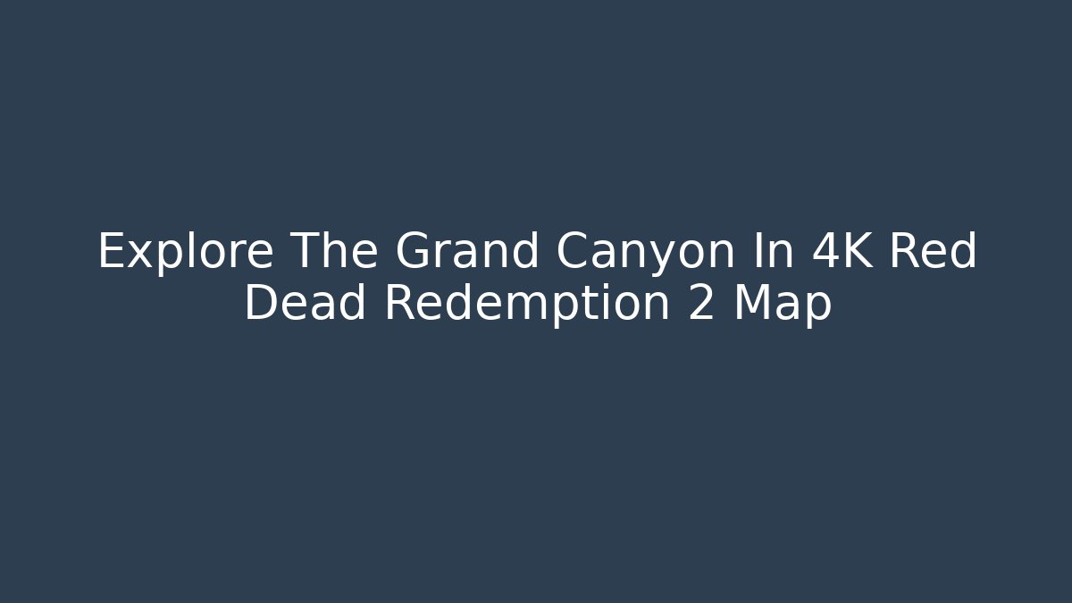 Explore The Grand Canyon In 4K Red Dead Redemption 2 Map - Create More Assets