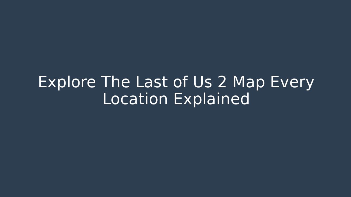 Explore The Last of Us 2 Map Every Location Explained
