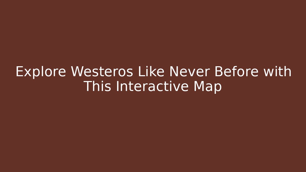 Explore Westeros Like Never Before with This Interactive Map - Create More Assets