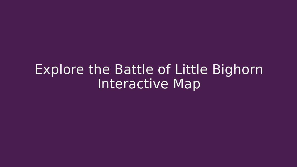 Explore the Battle of Little Bighorn Interactive Map