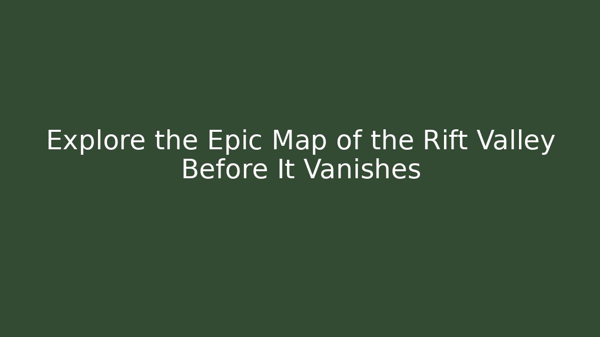 Explore the Epic Map of the Rift Valley Before It Vanishes