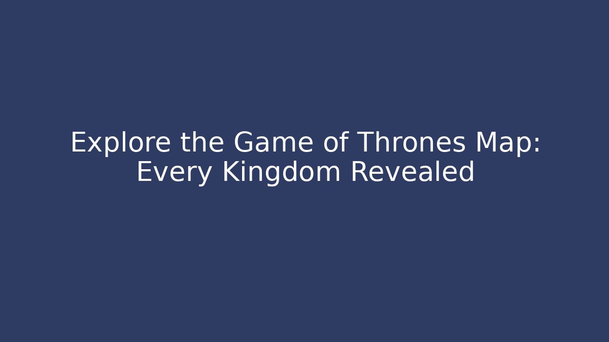 Explore the Game of Thrones Map: Every Kingdom Revealed