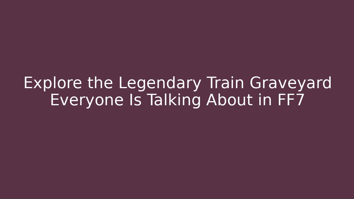 Explore the Legendary Train Graveyard Everyone Is Talking About in FF7