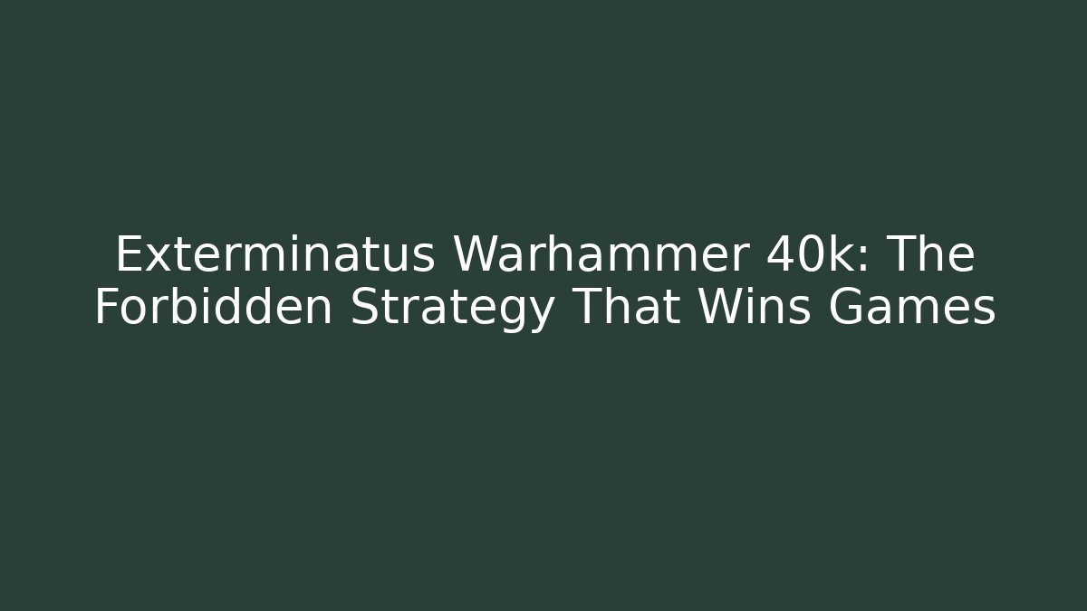 Exterminatus Warhammer 40k: The Forbidden Strategy That Wins Games