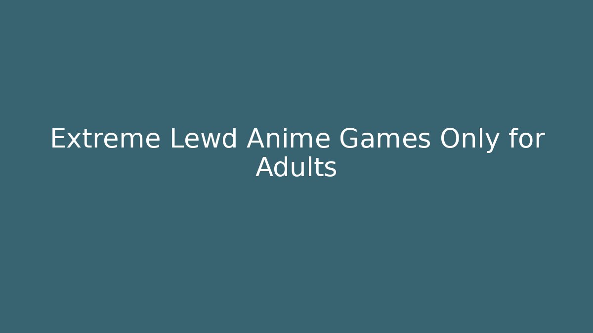 Extreme Lewd Anime Games Only for Adults
