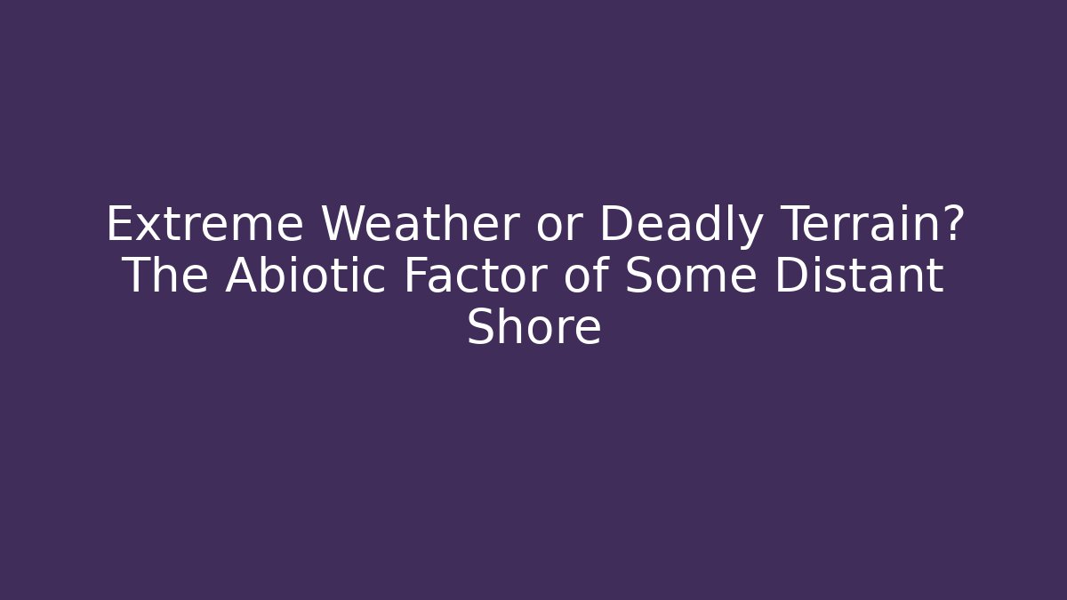 Extreme Weather or Deadly Terrain? The Abiotic Factor of Some Distant Shore