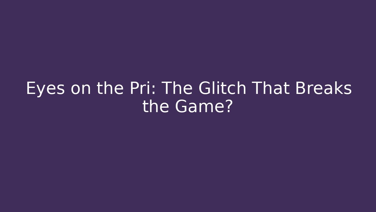 Eyes on the Pri: The Glitch That Breaks the Game?