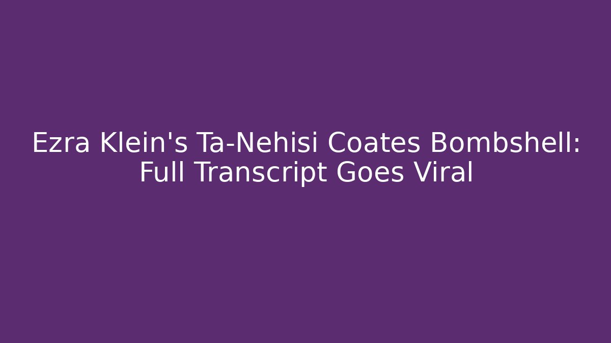Ezra Klein's Ta-Nehisi Coates Bombshell: Full Transcript Goes Viral