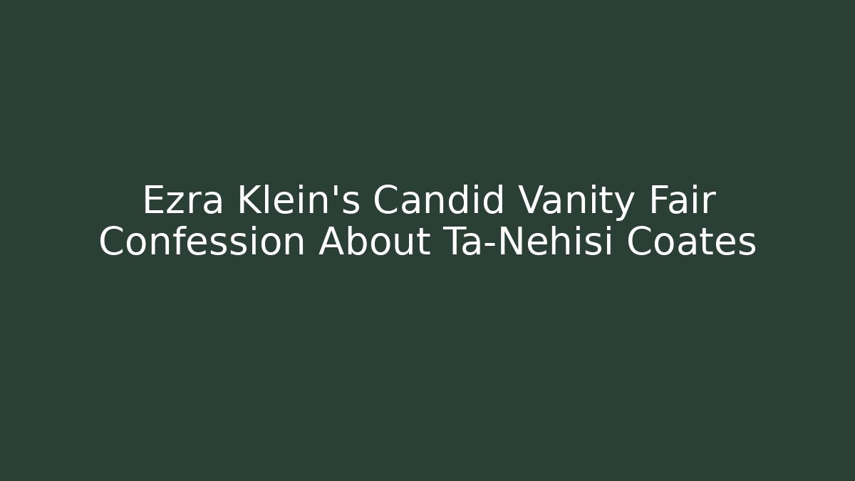 Ezra Klein’s Candid Vanity Fair Confession About Ta-Nehisi Coates