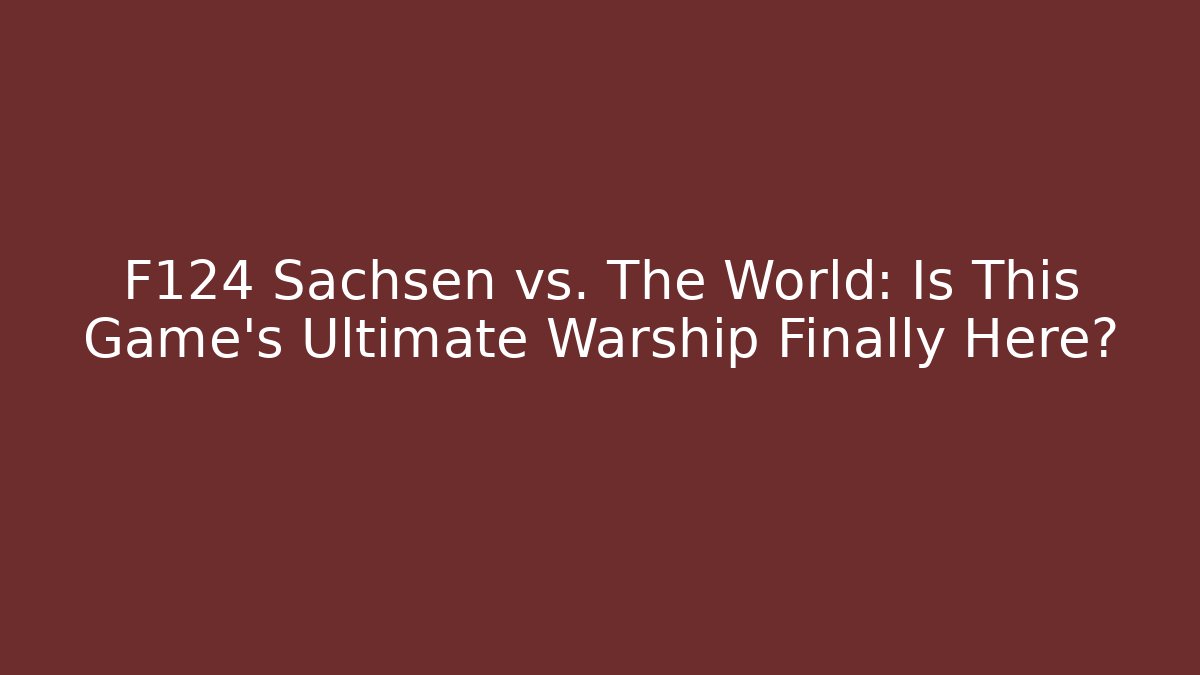 F124 Sachsen vs. The World: Is This Game's Ultimate Warship Finally Here?