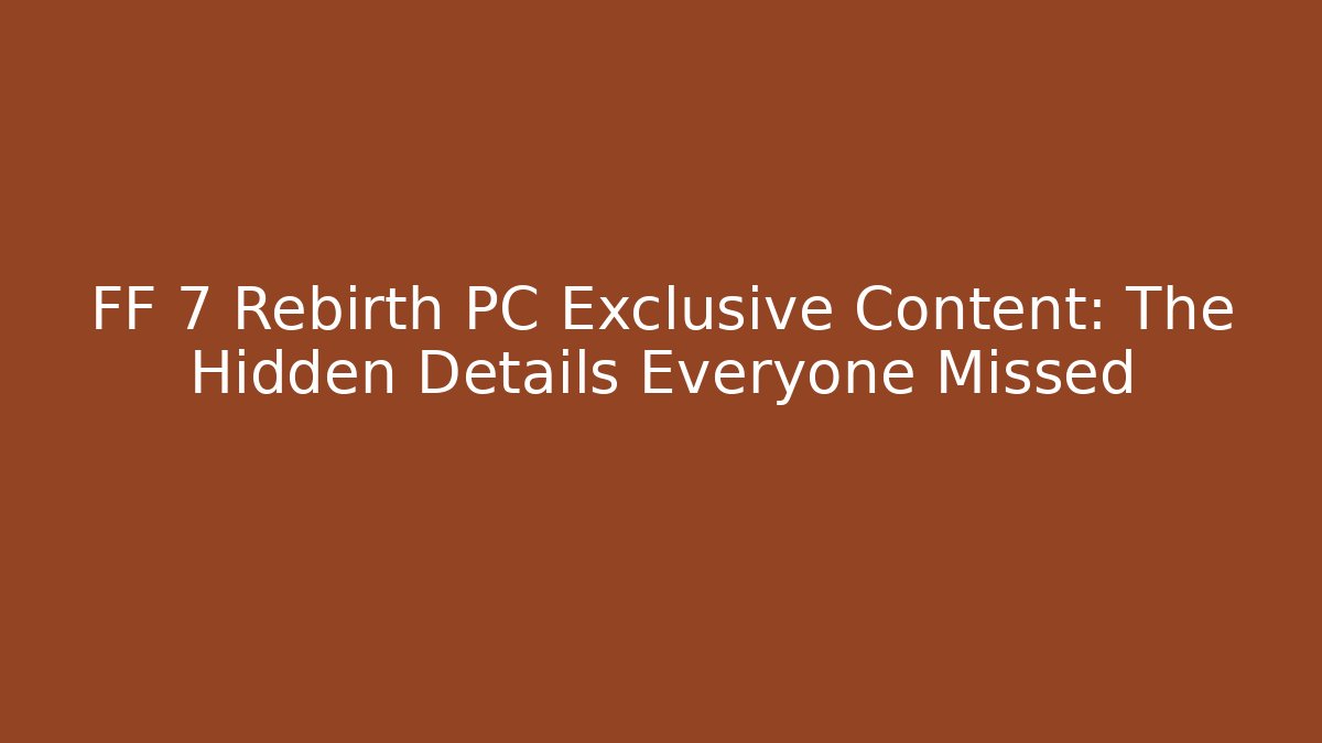 FF 7 Rebirth PC Exclusive Content: The Hidden Details Everyone Missed