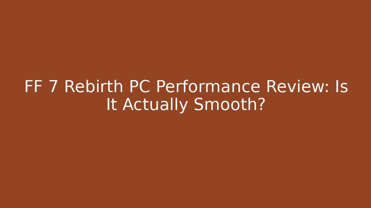 FF 7 Rebirth PC Performance Review: Is It Actually Smooth?