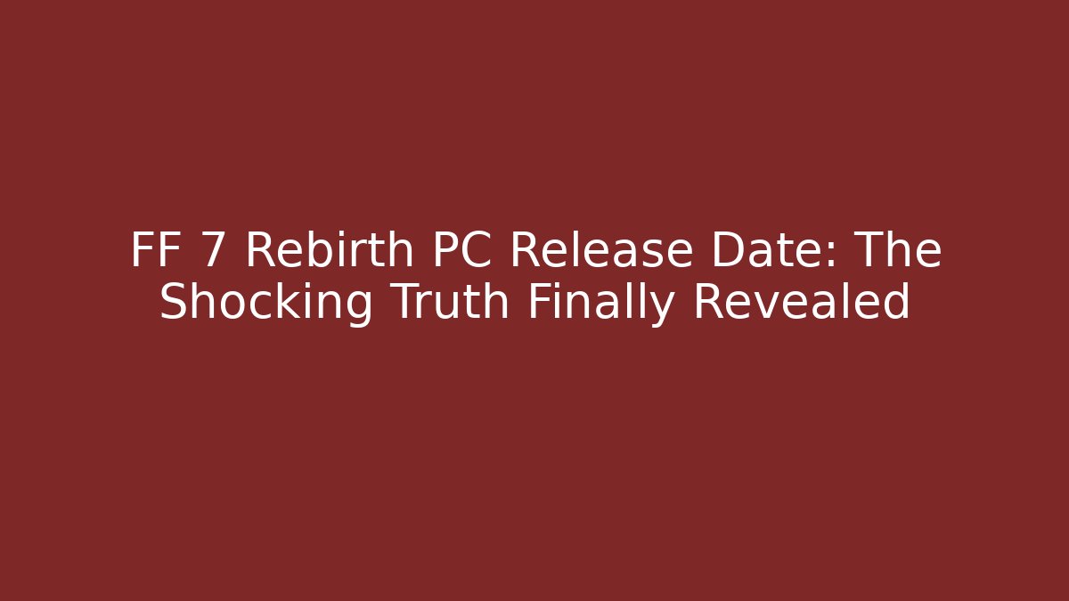 FF 7 Rebirth PC Release Date: The Shocking Truth Finally Revealed - Create More Assets