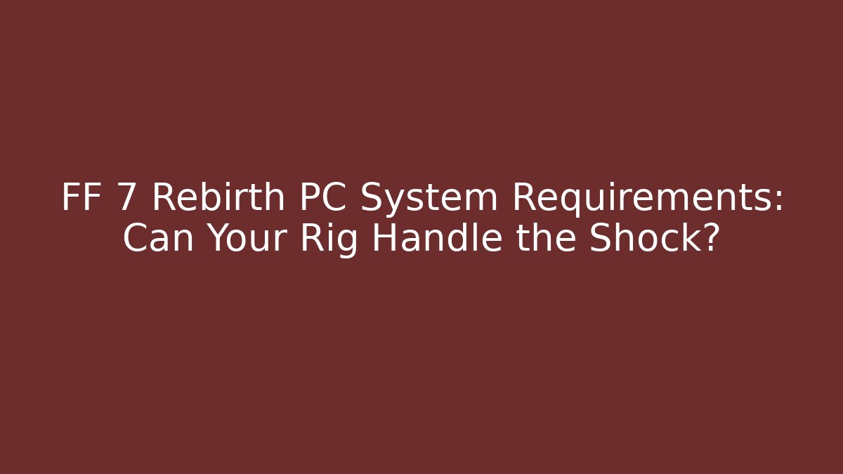 FF 7 Rebirth PC System Requirements: Can Your Rig Handle the Shock?