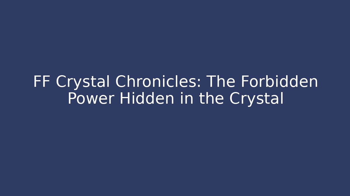FF Crystal Chronicles: The Forbidden Power Hidden in the Crystal