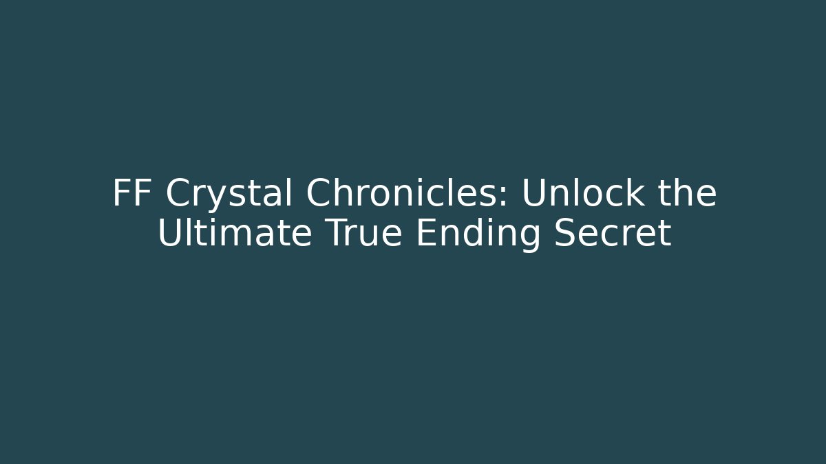 FF Crystal Chronicles: Unlock the Ultimate True Ending Secret