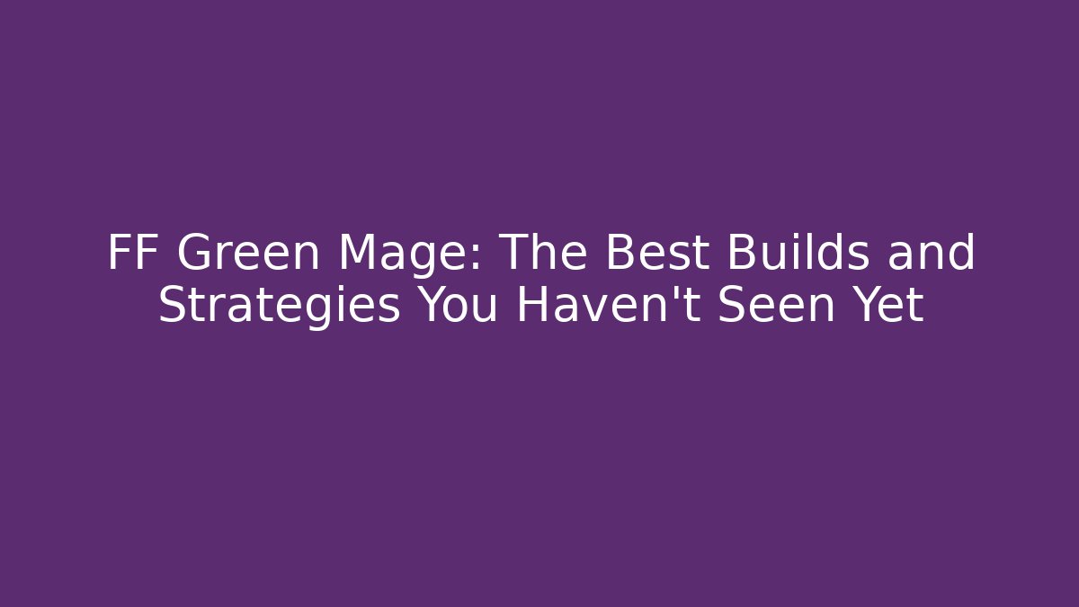 FF Green Mage: The Best Builds and Strategies You Haven't Seen Yet