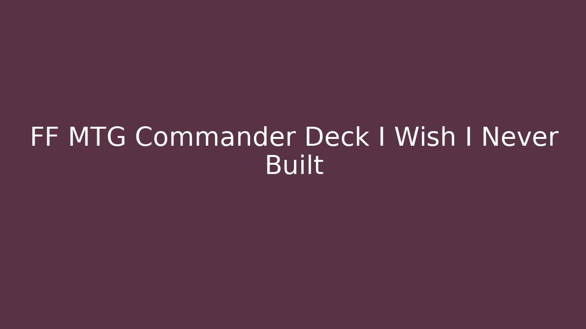 FF MTG Commander Deck I Wish I Never Built