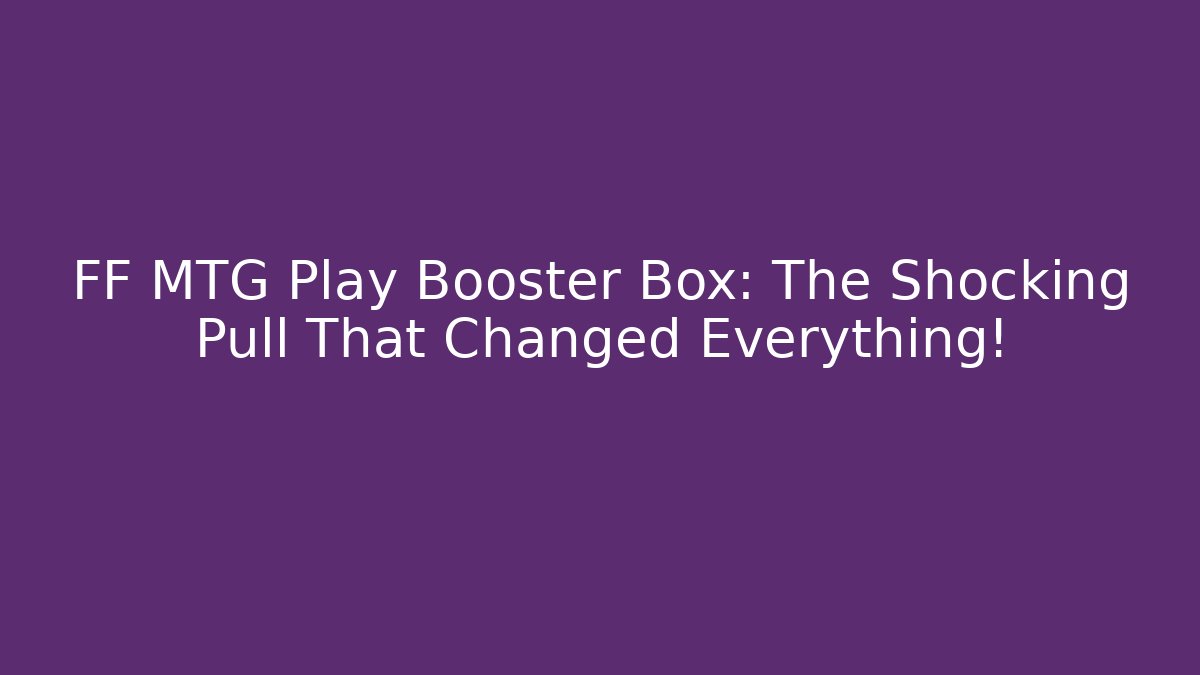 FF MTG Play Booster Box: The Shocking Pull That Changed Everything!