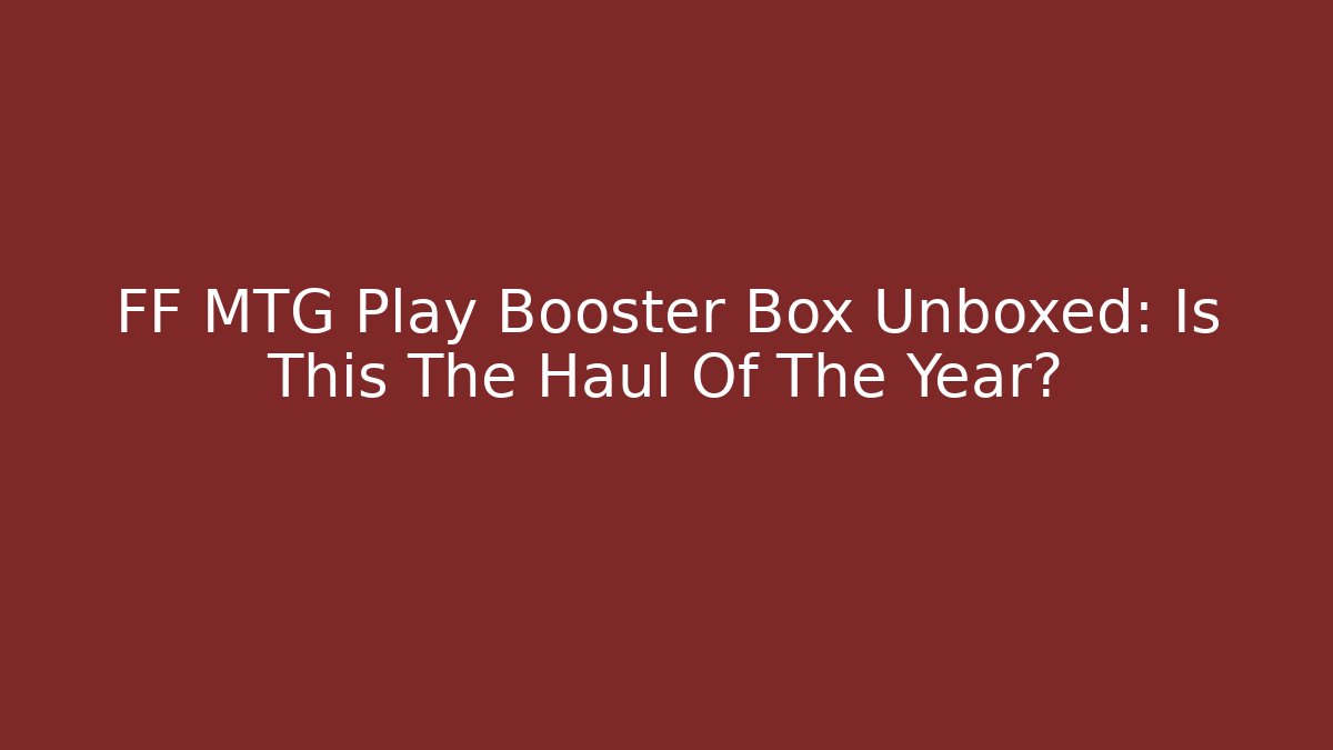 FF MTG Play Booster Box Unboxed: Is This The Haul Of The Year?