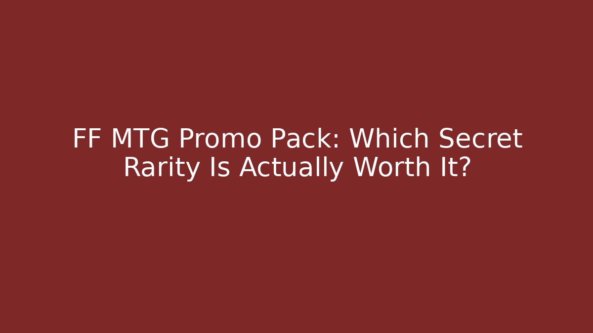FF MTG Promo Pack: Which Secret Rarity Is Actually Worth It?