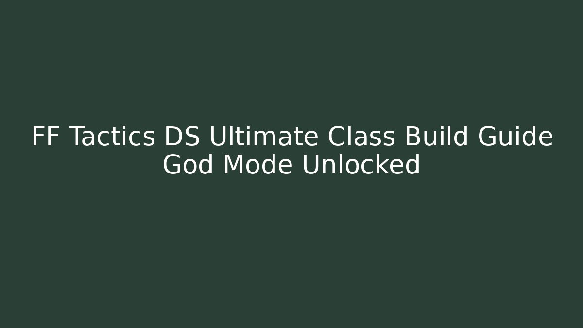 FF Tactics DS Ultimate Class Build Guide God Mode Unlocked