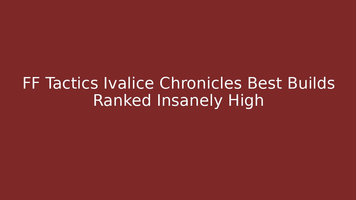 FF Tactics Ivalice Chronicles Best Builds Ranked Insanely High - Create More Assets