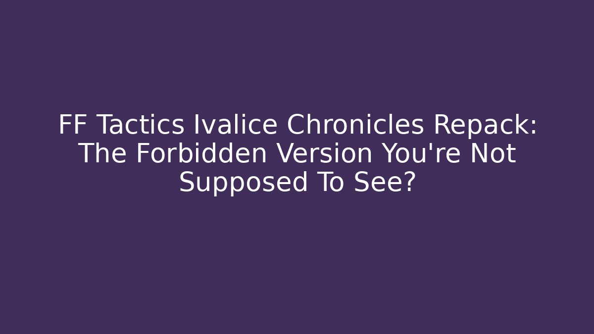 FF Tactics Ivalice Chronicles Repack: The Forbidden Version You're Not Supposed To See?