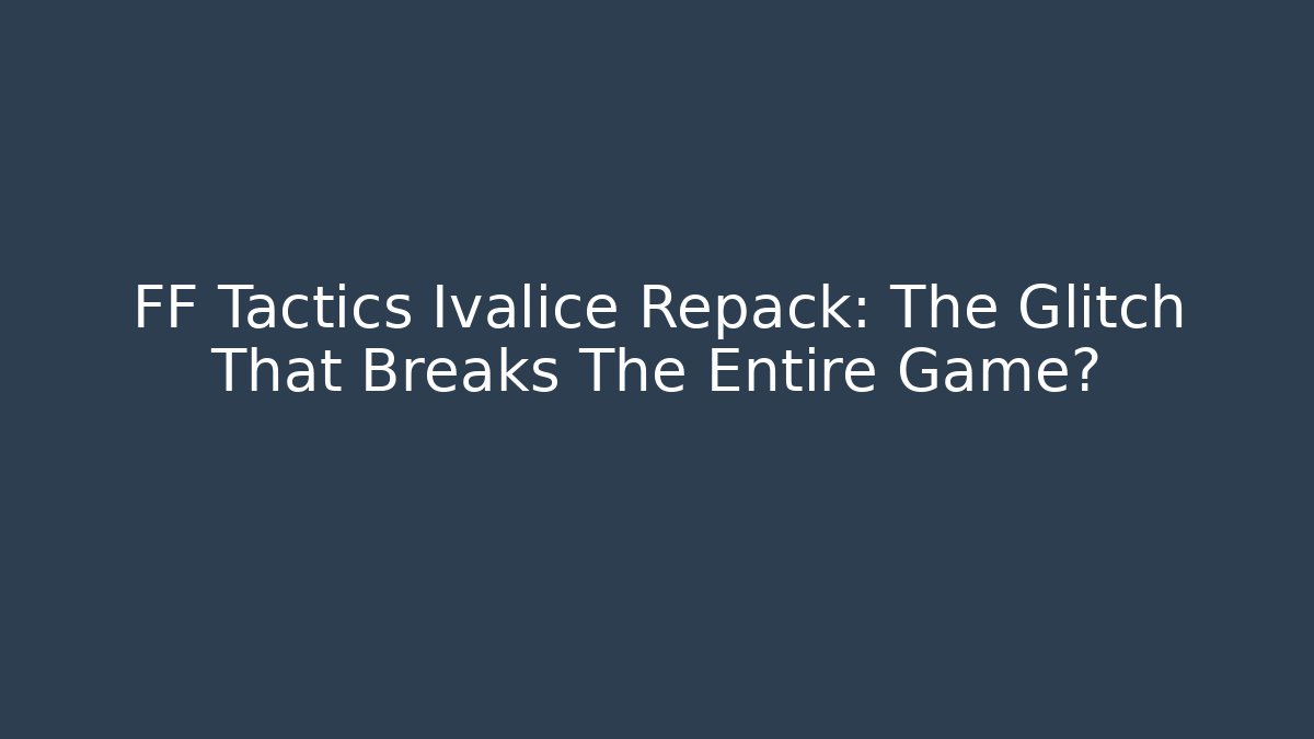 FF Tactics Ivalice Repack: The Glitch That Breaks The Entire Game?