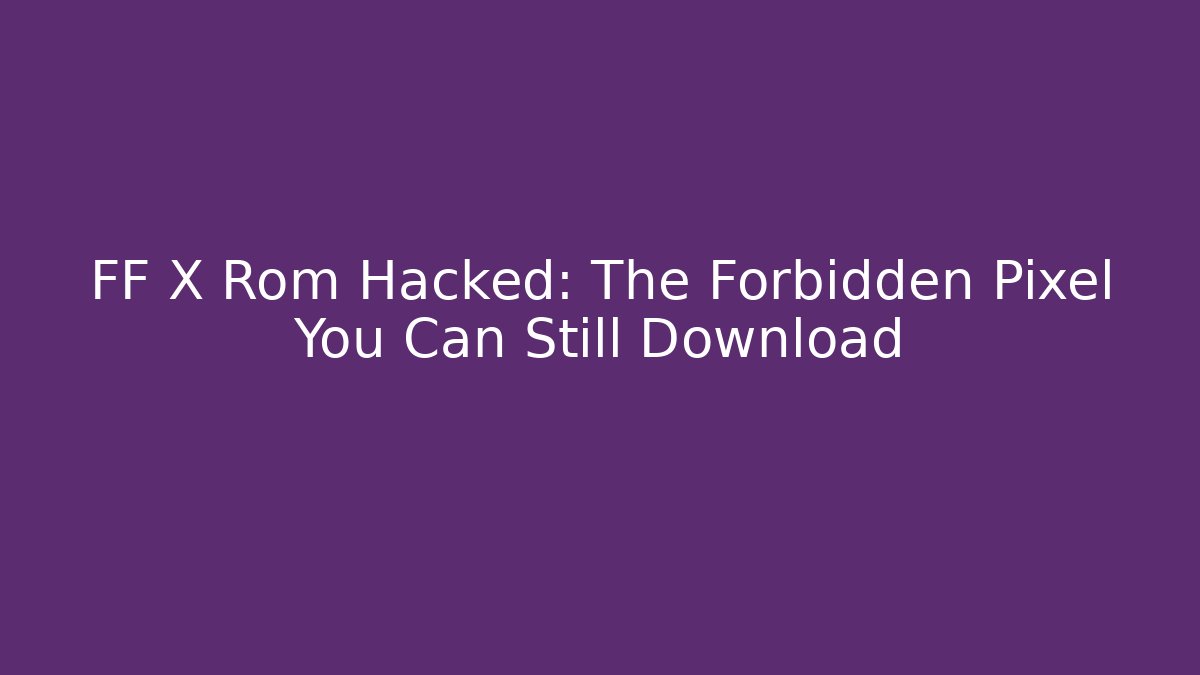 FF X Rom Hacked: The Forbidden Pixel You Can Still Download
