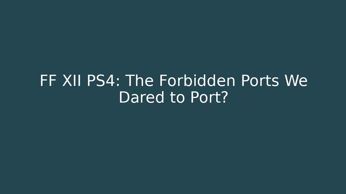 FF XII PS4: The Forbidden Ports We Dared to Port?