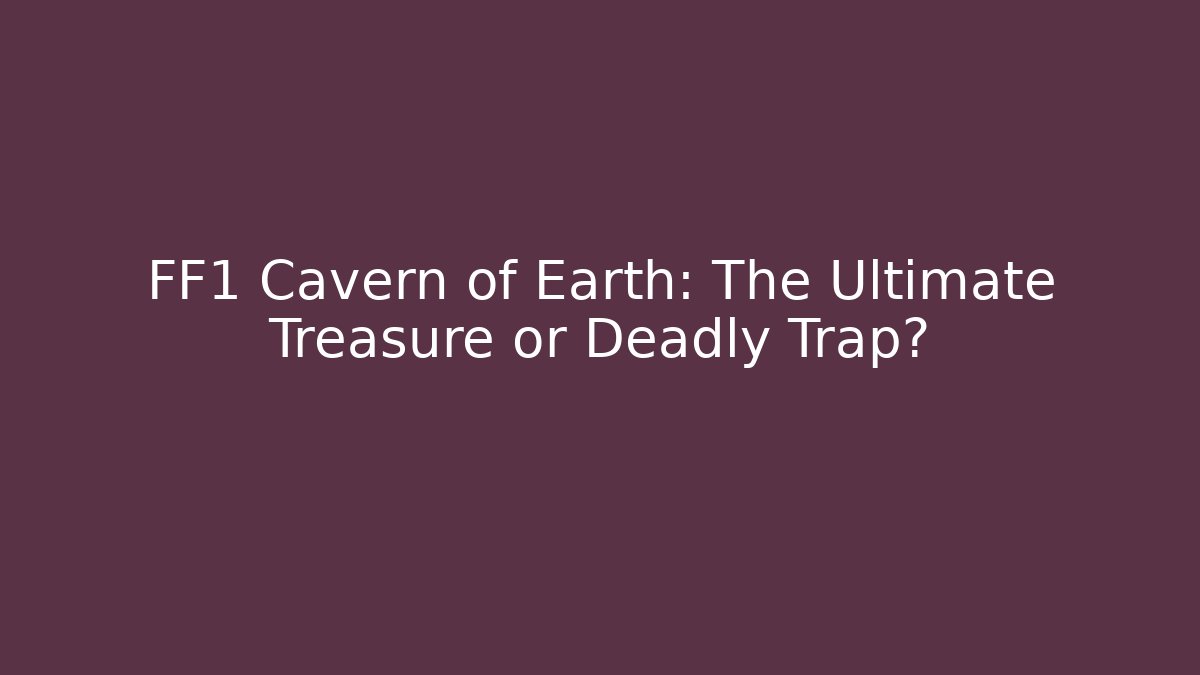 FF1 Cavern of Earth: The Ultimate Treasure or Deadly Trap?
