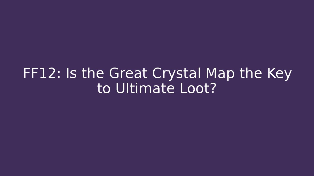 FF12: Is the Great Crystal Map the Key to Ultimate Loot?