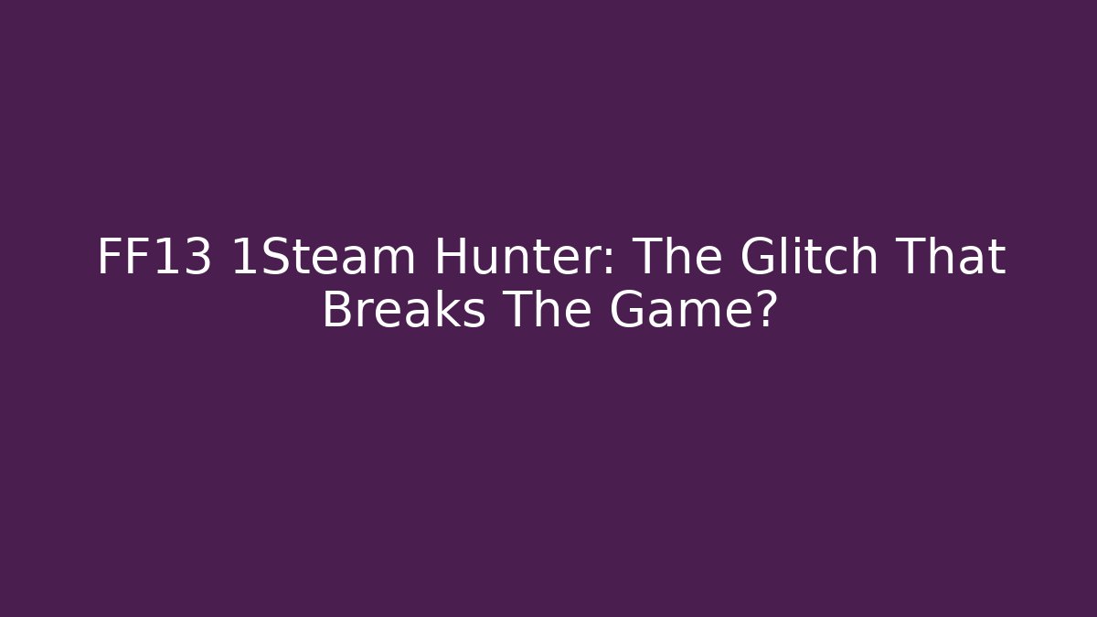 FF13 1Steam Hunter: The Glitch That Breaks The Game? - Create More Assets