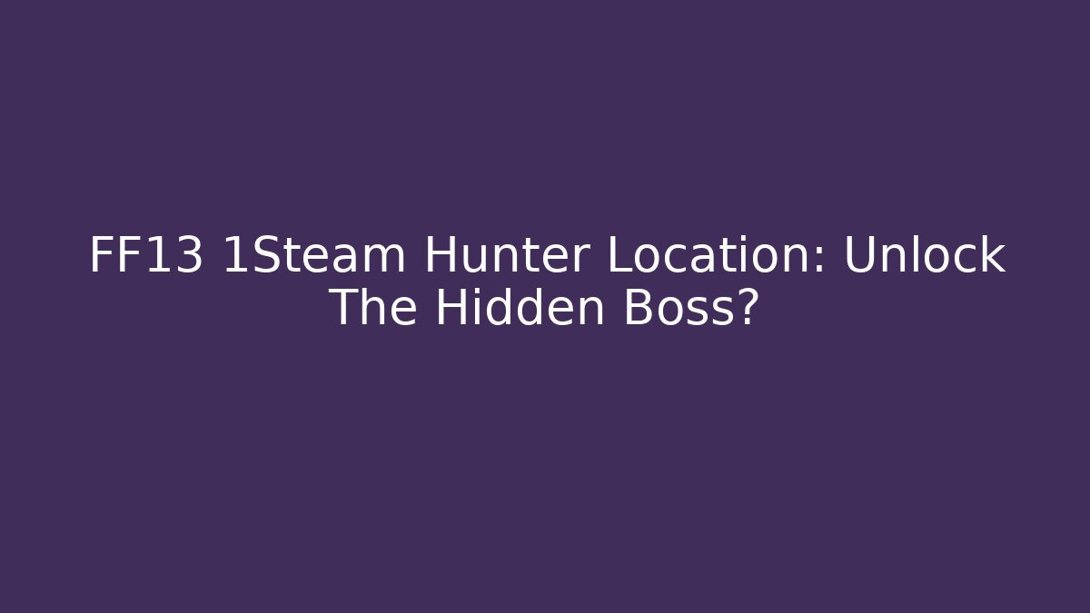 FF13 1Steam Hunter Location: Unlock The Hidden Boss?