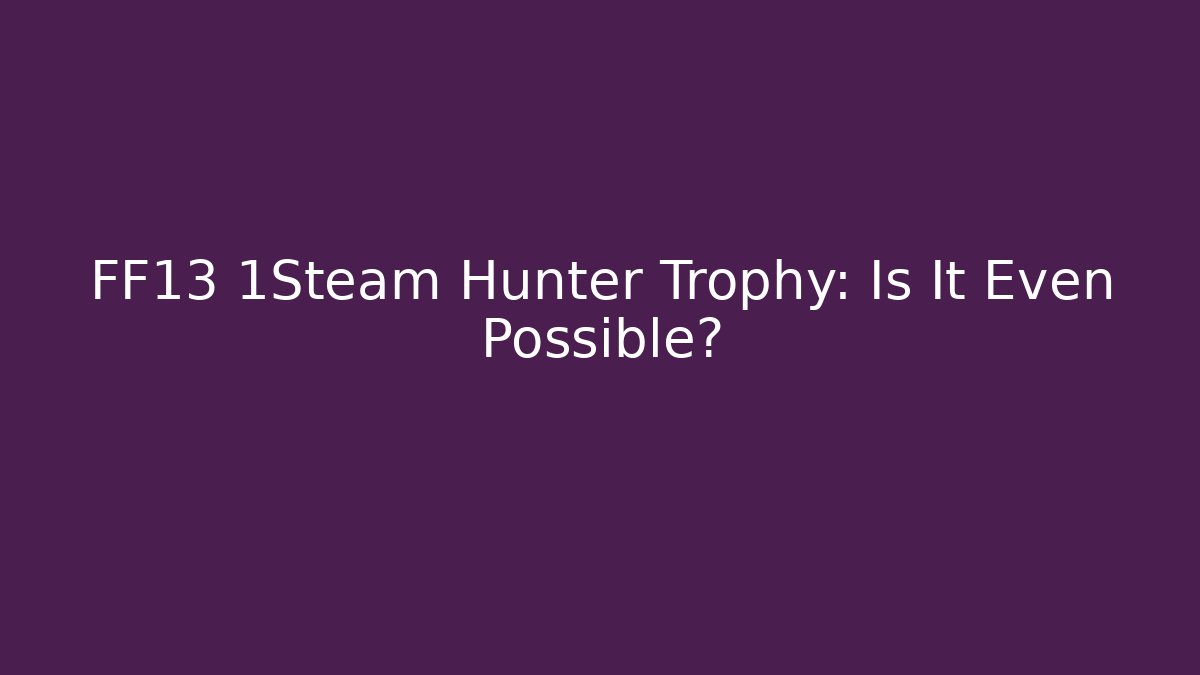 FF13 1Steam Hunter Trophy: Is It Even Possible?